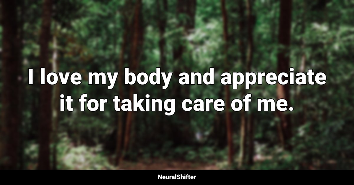 I love my body and appreciate it for taking care of me.