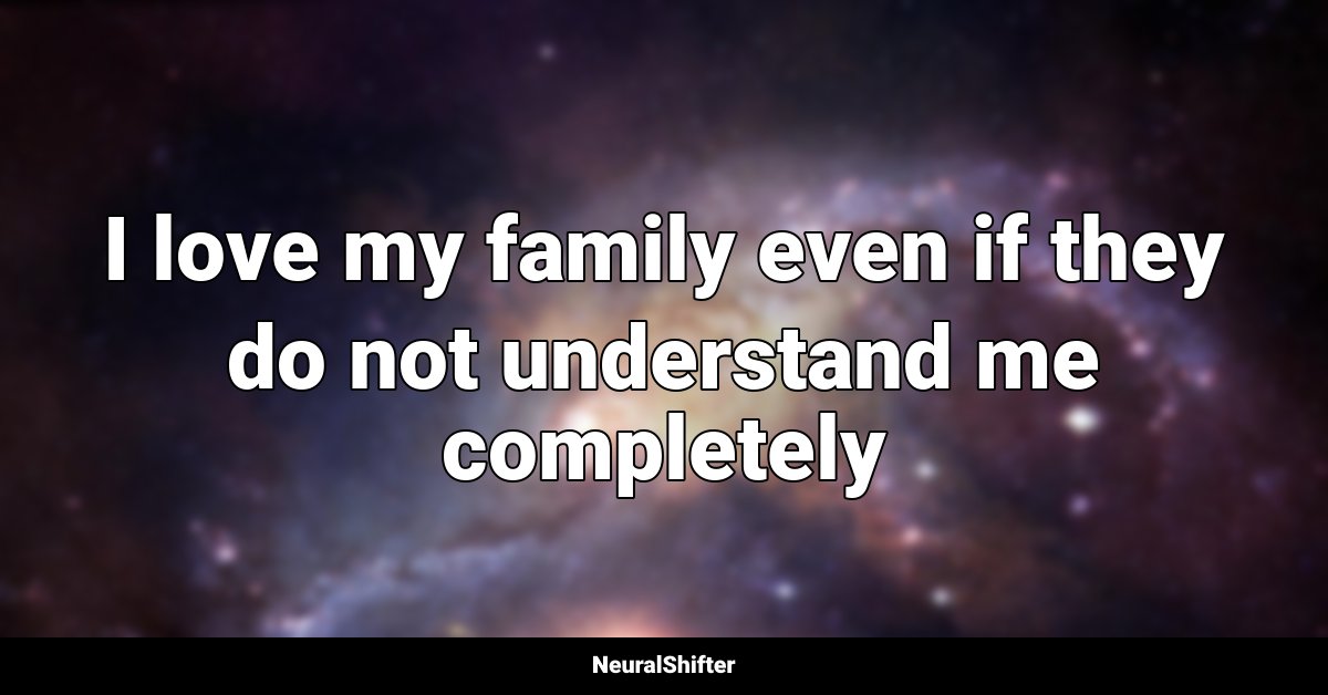 I love my family even if they do not understand me completely