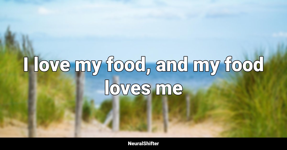I love my food, and my food loves me