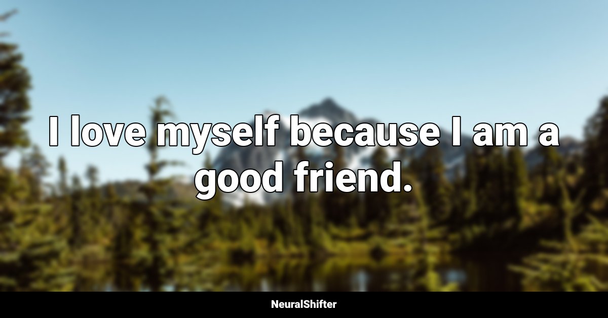 I love myself because I am a good friend.