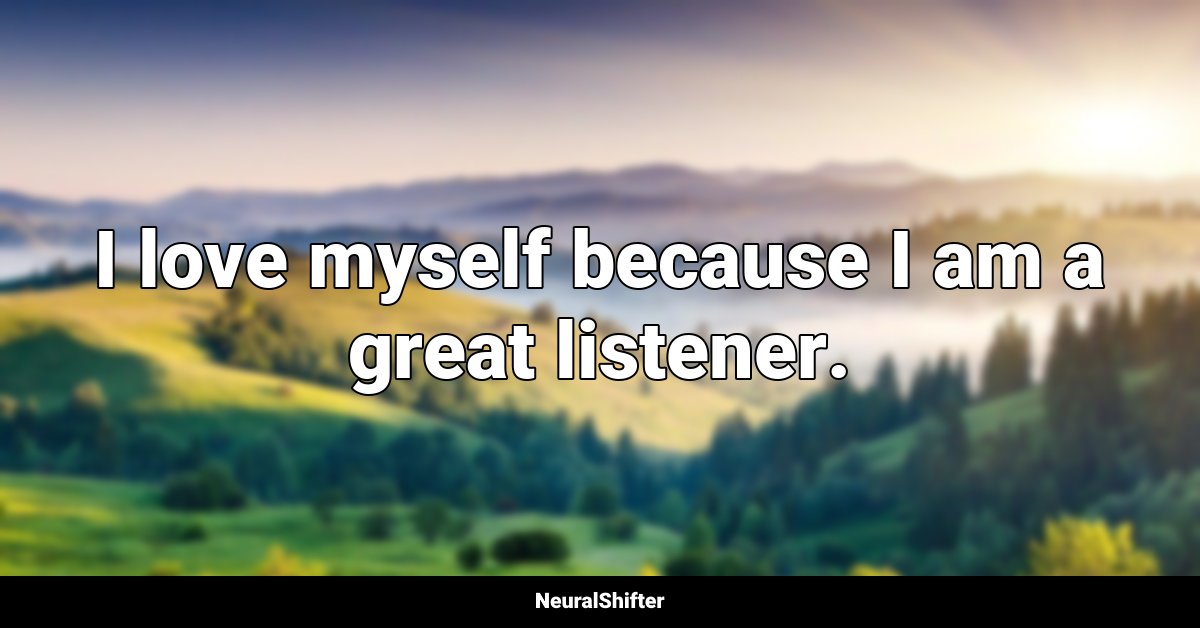 I love myself because I am a great listener.
