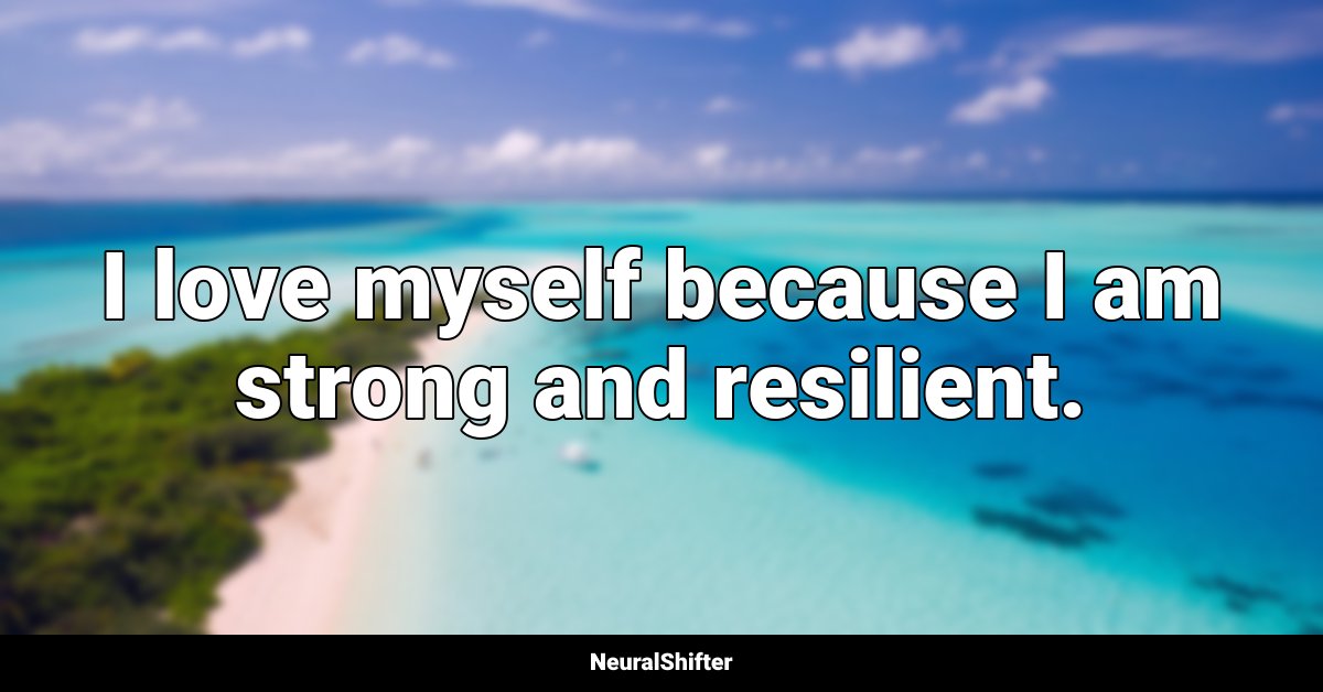 I love myself because I am strong and resilient.