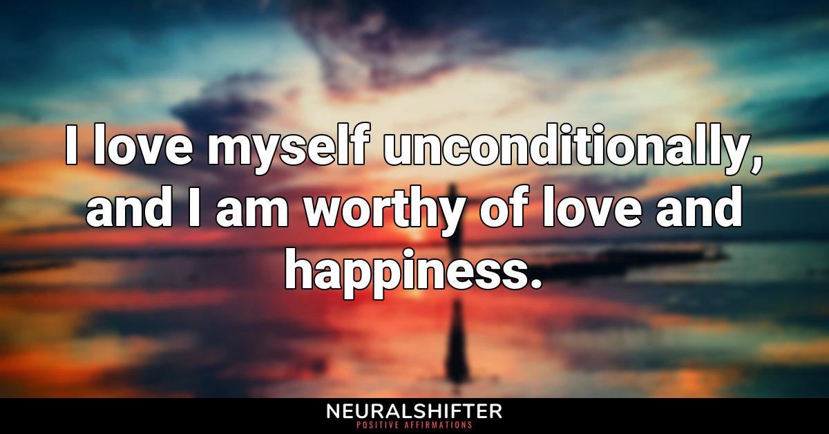 I love myself unconditionally, and I am worthy of love and happiness.