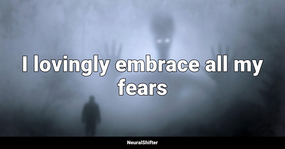I lovingly embrace all my fears