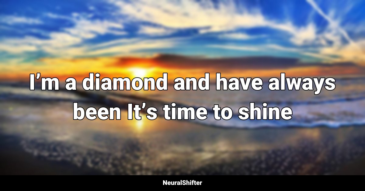 I’m a diamond and have always been It’s time to shine