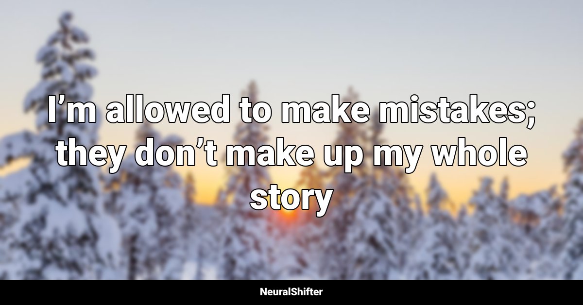 I’m allowed to make mistakes; they don’t make up my whole story