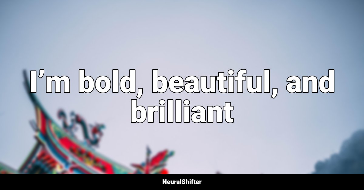 I’m bold, beautiful, and brilliant