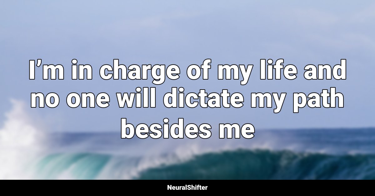 I’m in charge of my life and no one will dictate my path besides me