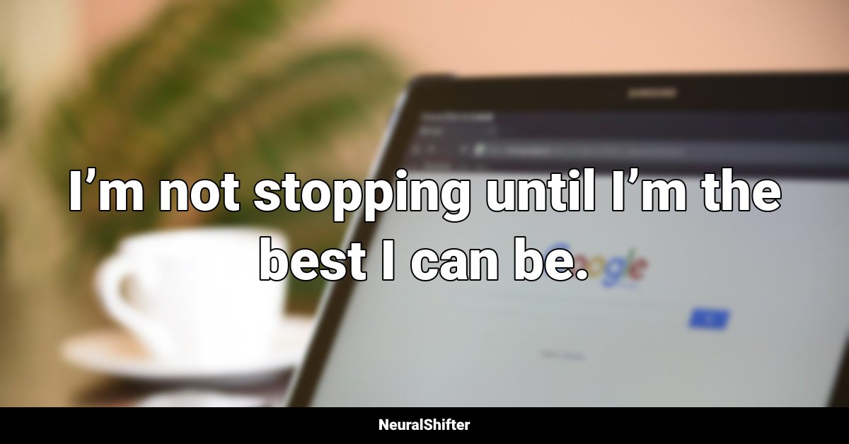 I’m not stopping until I’m the best I can be.