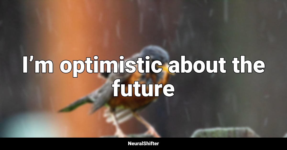 I’m optimistic about the future