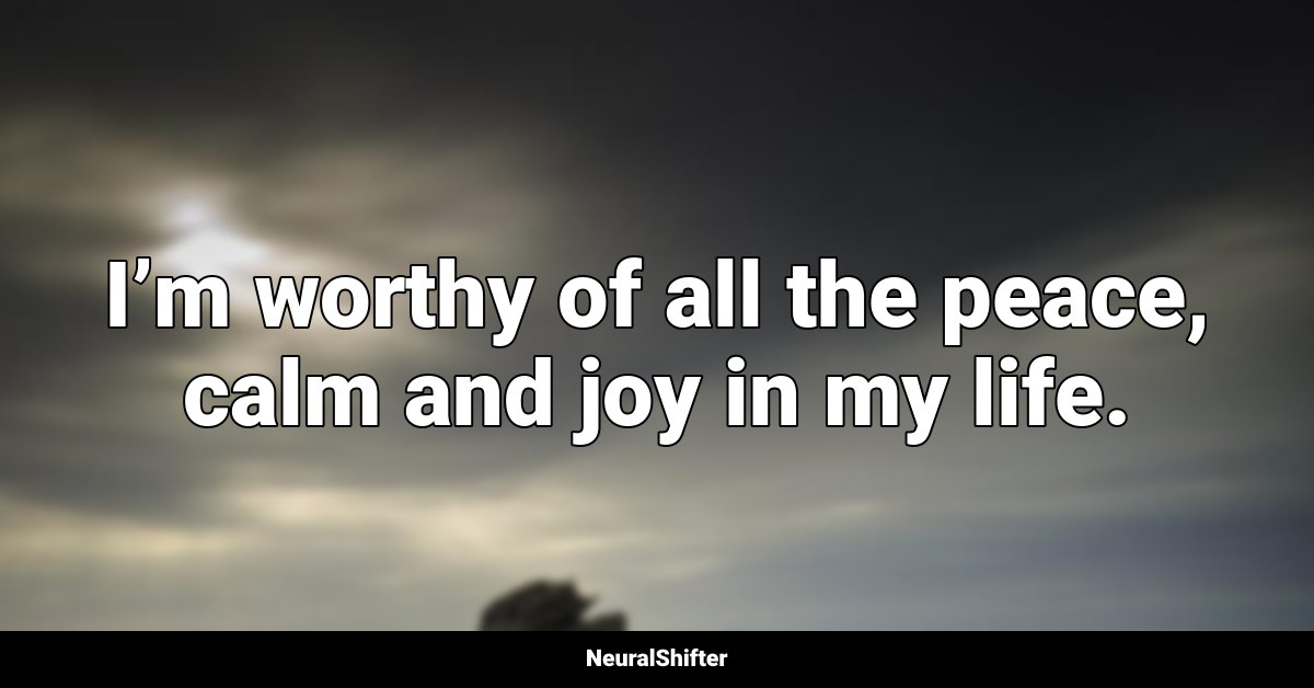 I’m worthy of all the peace, calm and joy in my life.