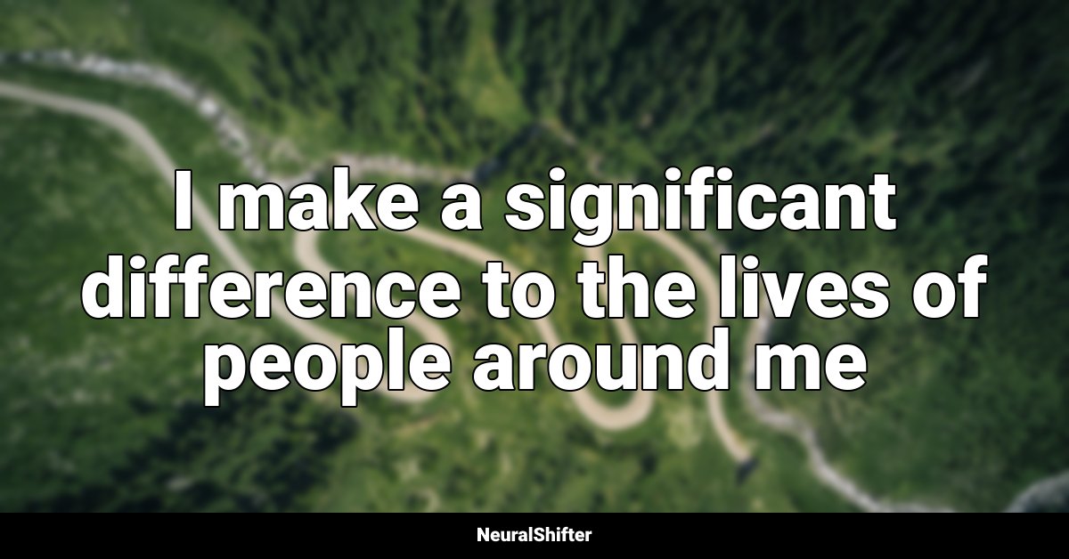 I make a significant difference to the lives of people around me