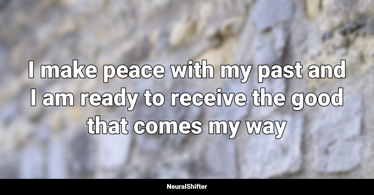 I make peace with my past and I am ready to receive the good that comes my way