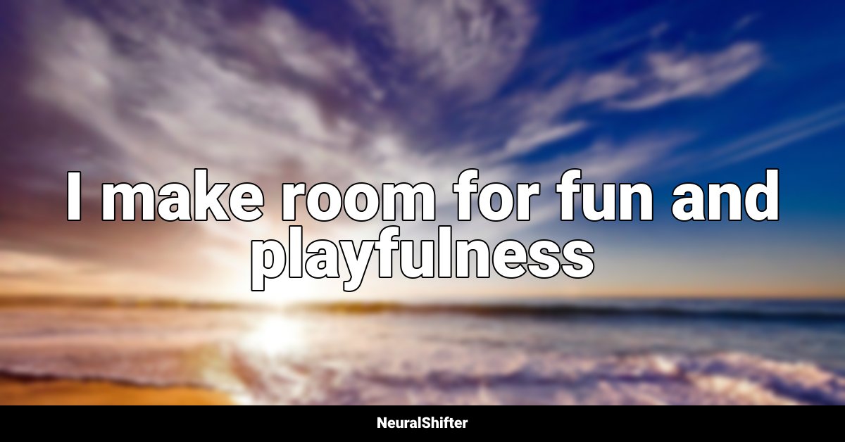 I make room for fun and playfulness