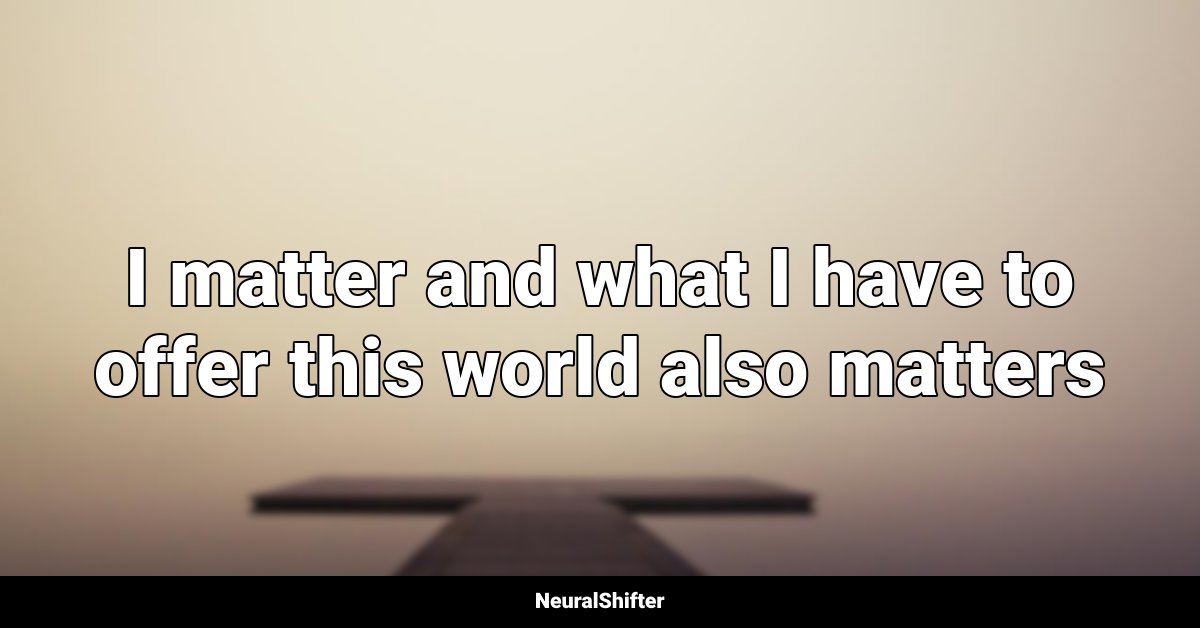 I matter and what I have to offer this world also matters