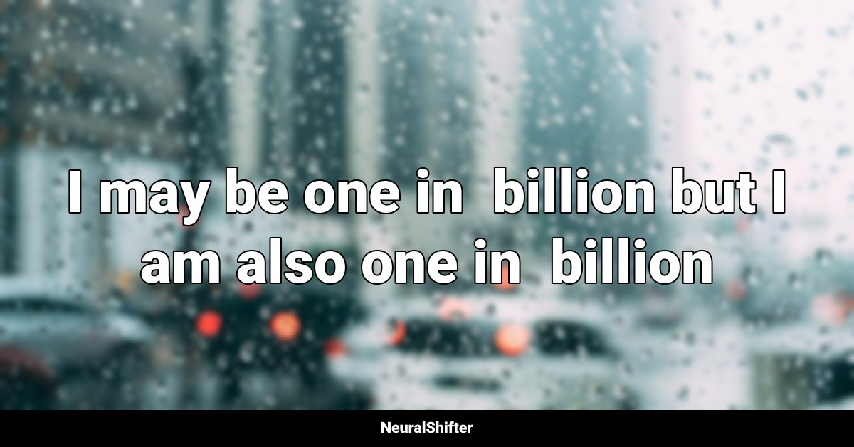 I may be one in  billion but I am also one in  billion
