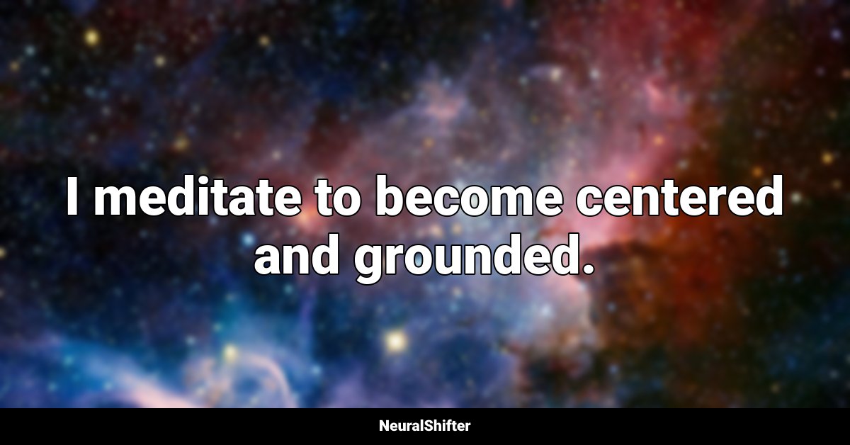 I meditate to become centered and grounded.