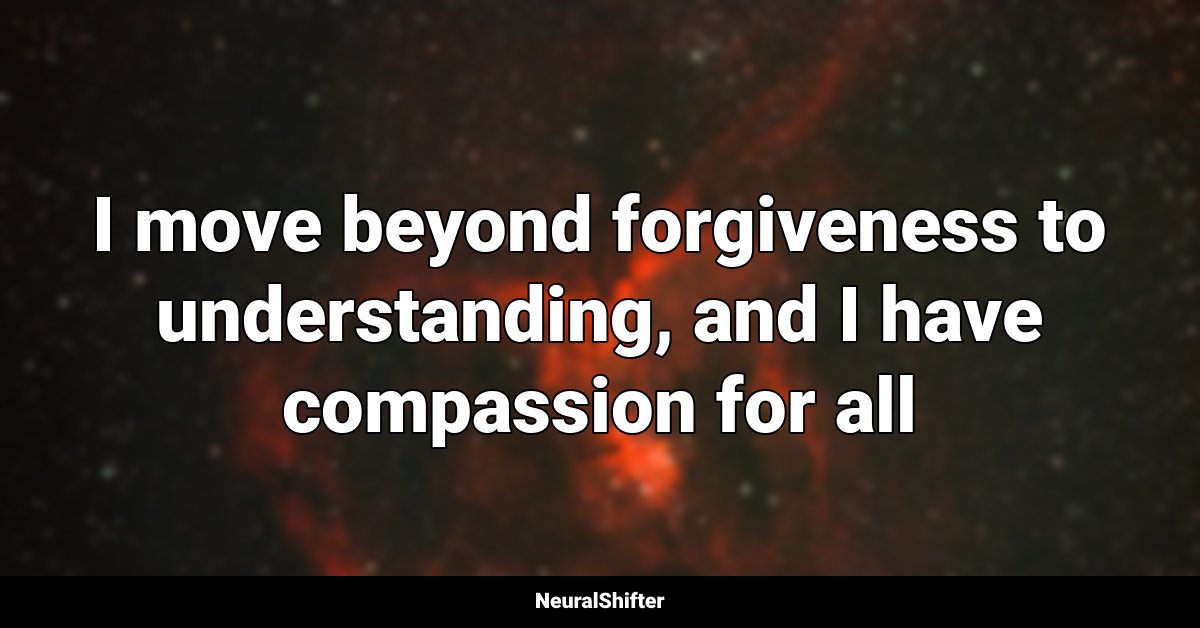 I move beyond forgiveness to understanding, and I have compassion for all