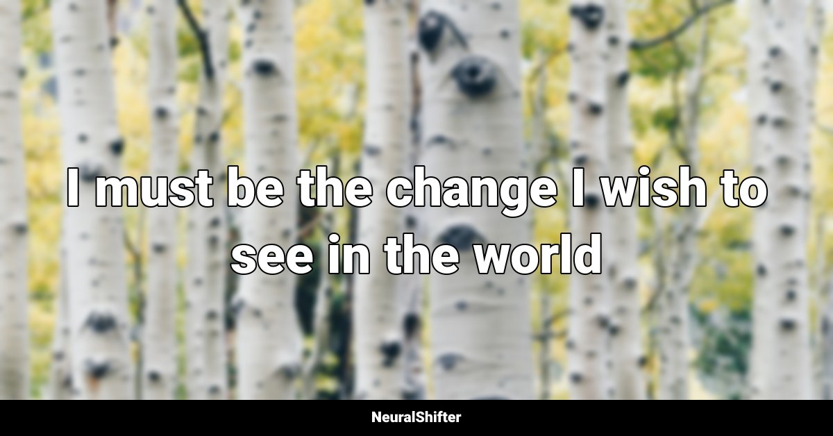 I must be the change I wish to see in the world