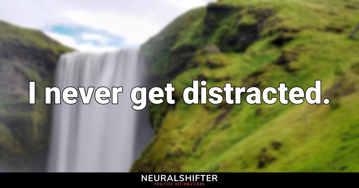 I never get distracted.