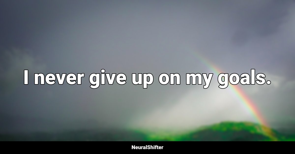 I never give up on my goals.