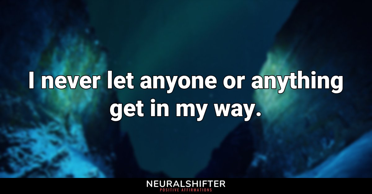 I never let anyone or anything get in my way.