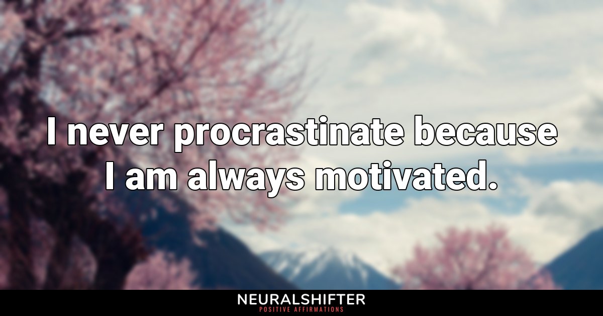 I never procrastinate because I am always motivated.