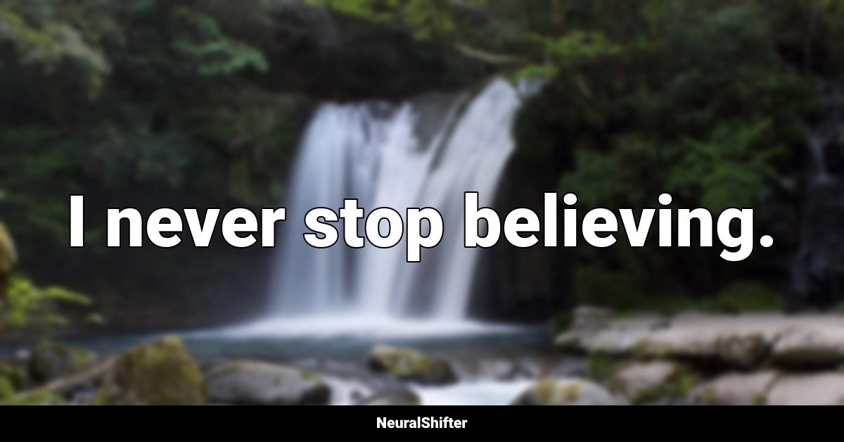 I never stop believing.