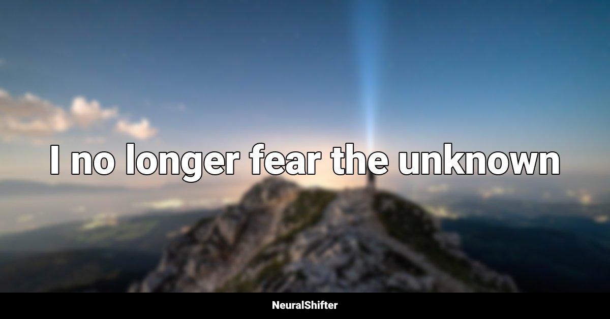 I no longer fear the unknown