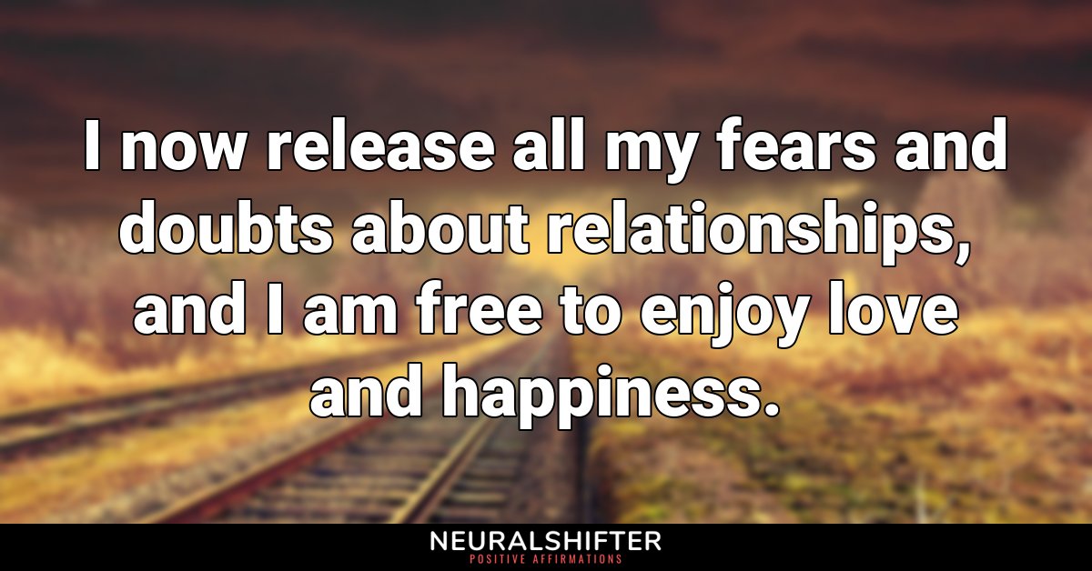 I now release all my fears and doubts about relationships, and I am free to enjoy love and happiness.