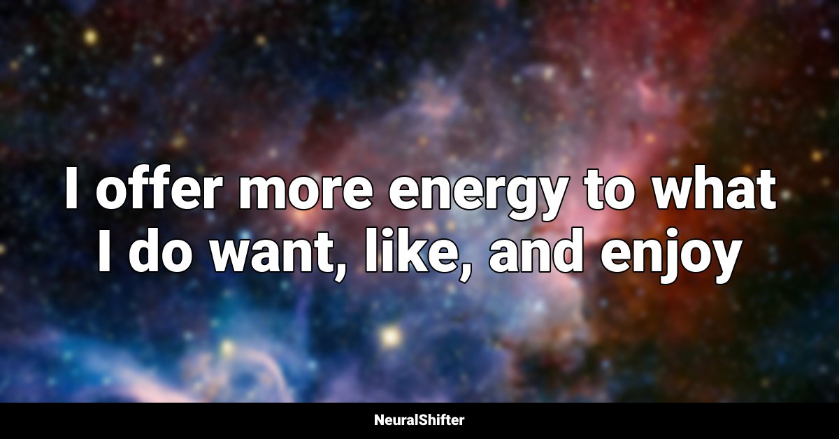 I offer more energy to what I do want, like, and enjoy