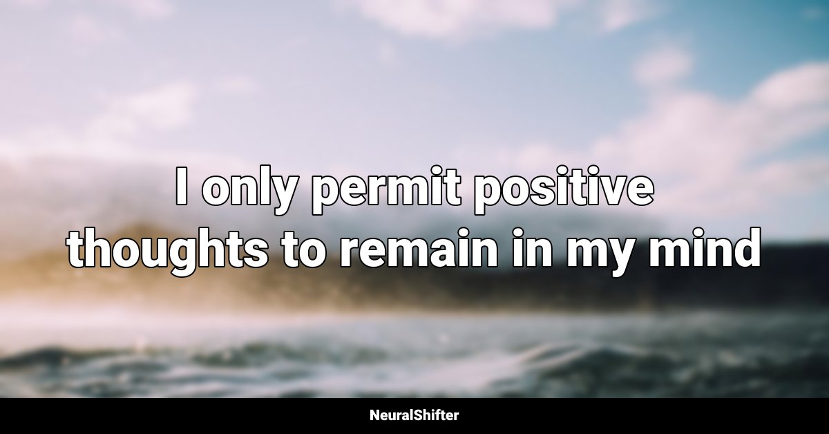 I only permit positive thoughts to remain in my mind