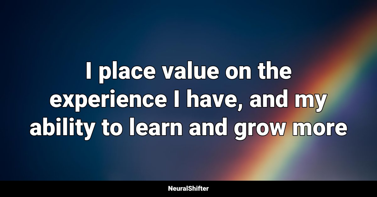 I place value on the experience I have, and my ability to learn and grow more