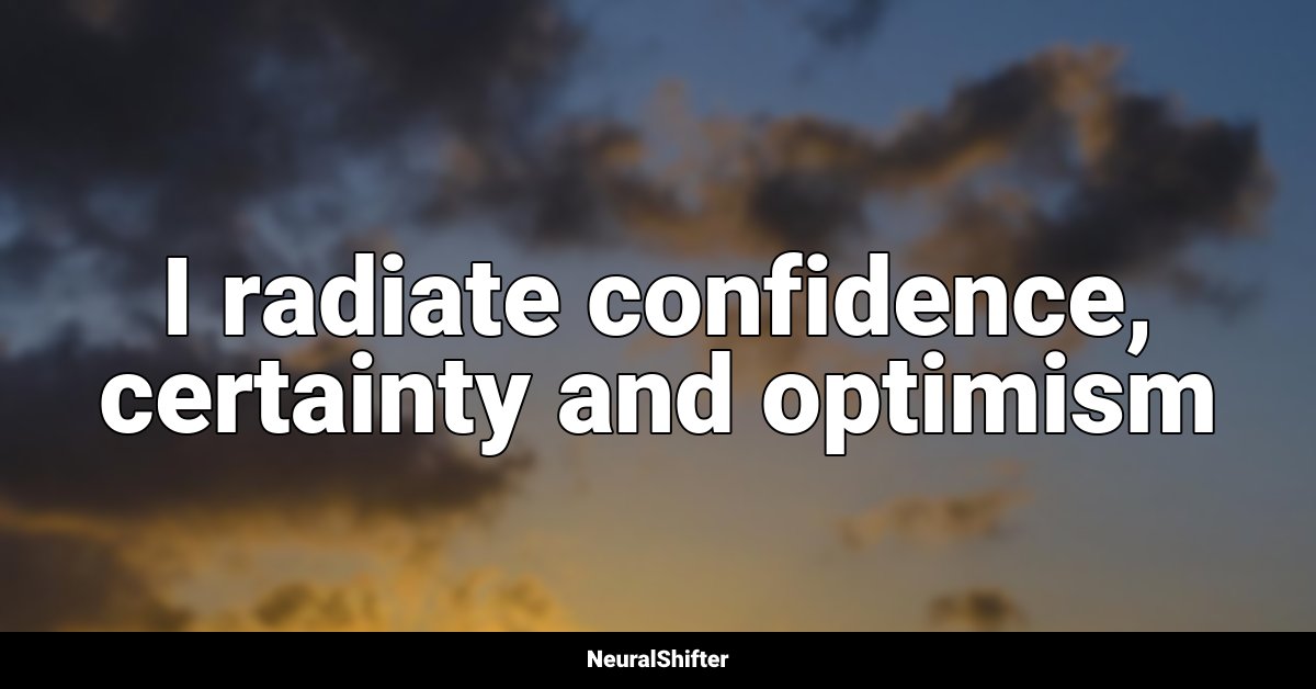 I radiate confidence, certainty and optimism