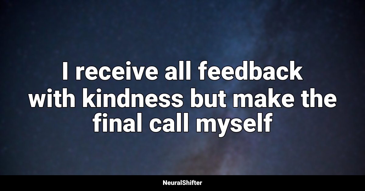 I receive all feedback with kindness but make the final call myself