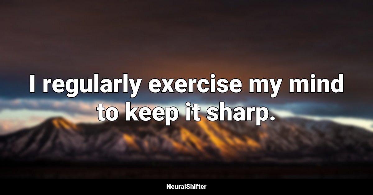 I regularly exercise my mind to keep it sharp.