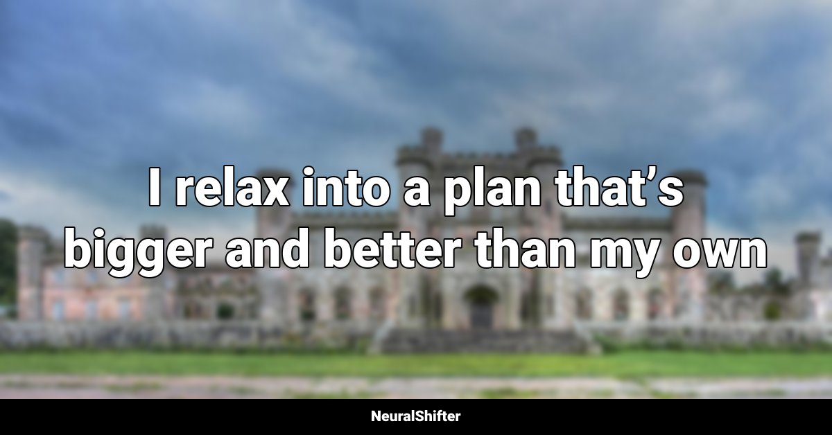 I relax into a plan that’s bigger and better than my own