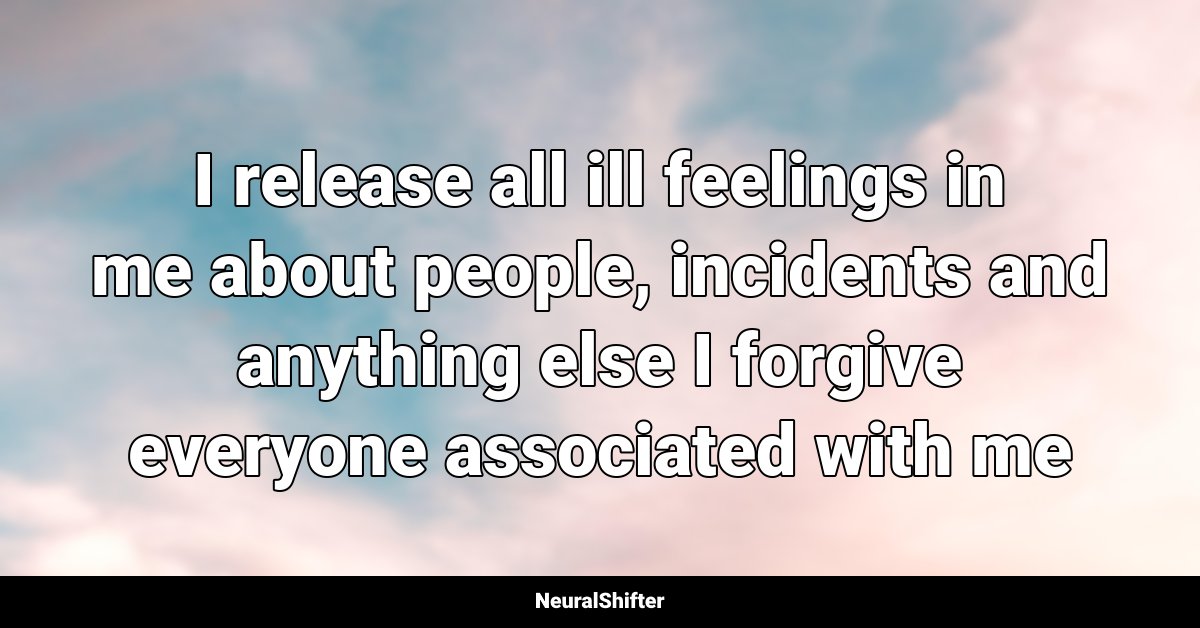 I release all ill feelings in me about people, incidents and anything else I forgive everyone associated with me