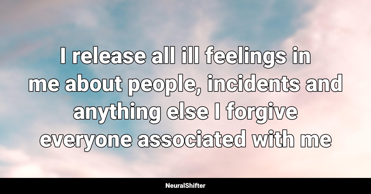 I release all ill feelings in me about people, incidents and anything else I forgive everyone associated with me