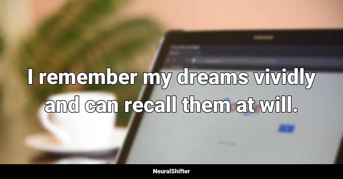I remember my dreams vividly and can recall them at will.