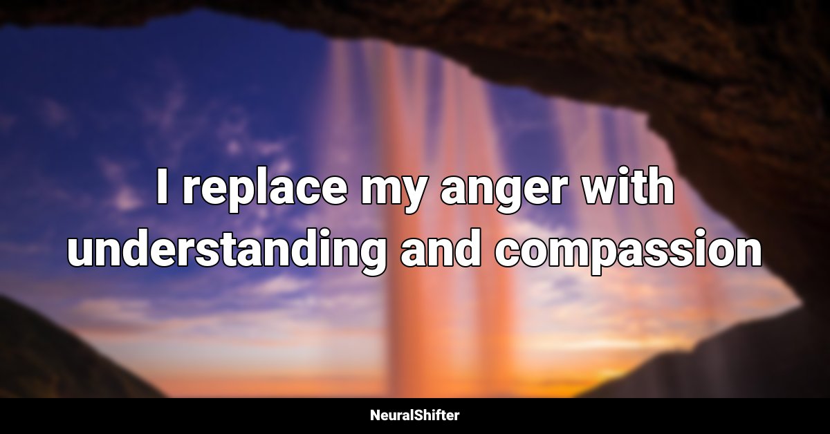 I replace my anger with understanding and compassion