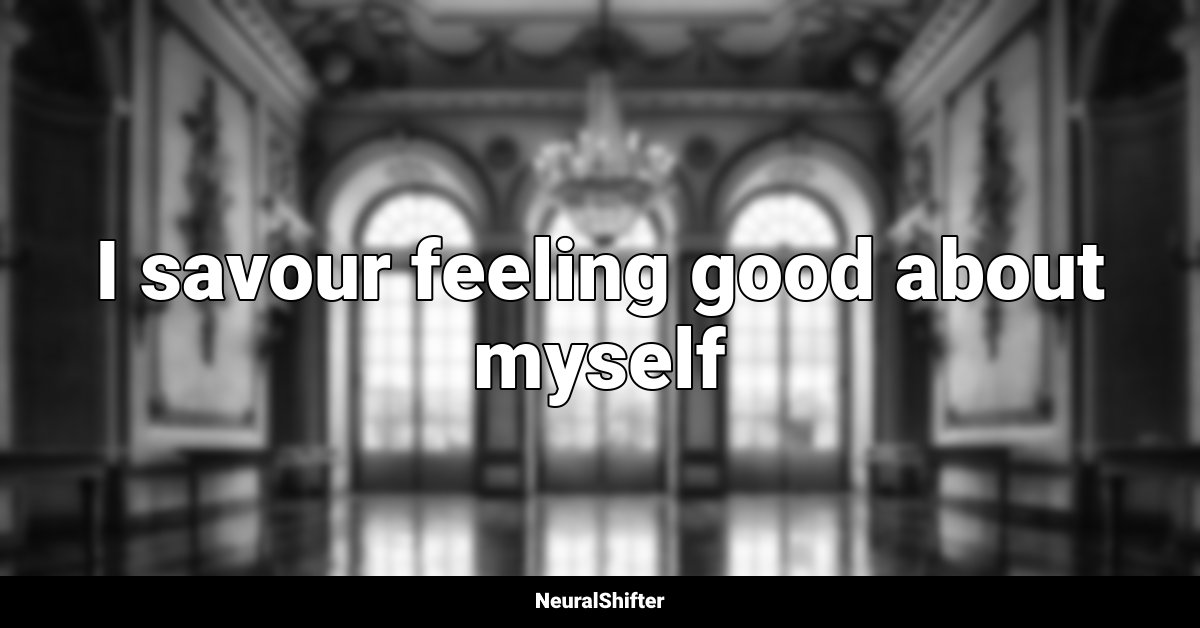 I savour feeling good about myself