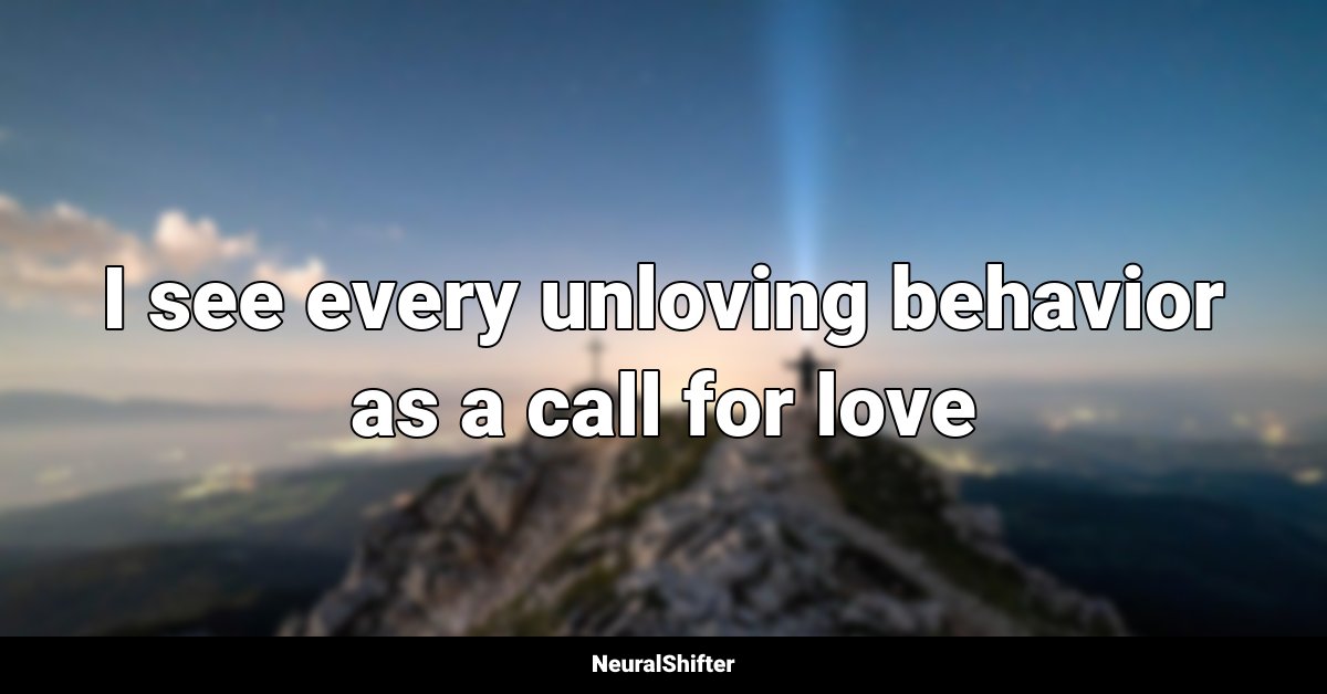 I see every unloving behavior as a call for love
