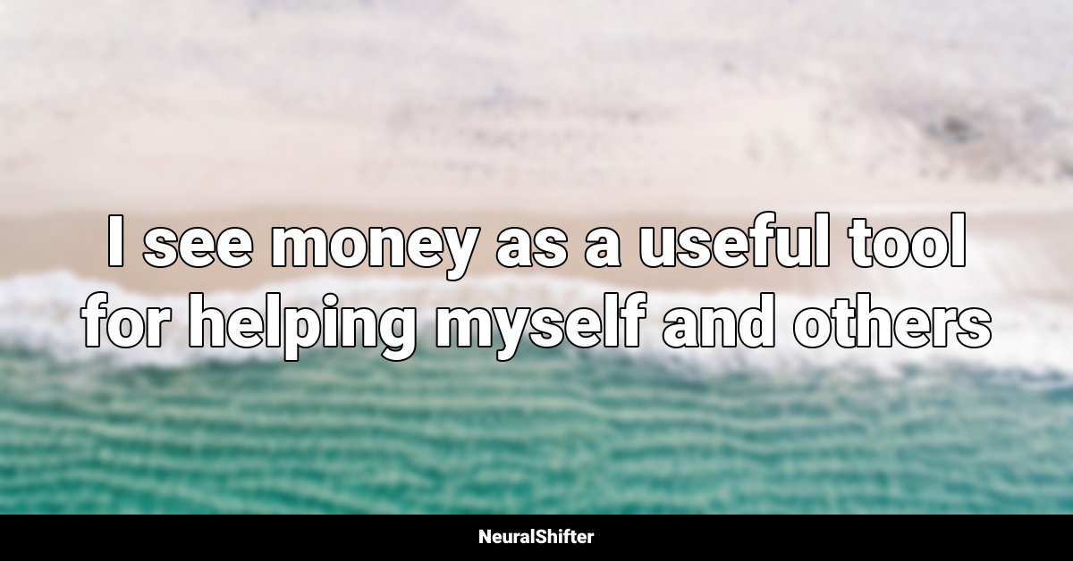 I see money as a useful tool for helping myself and others