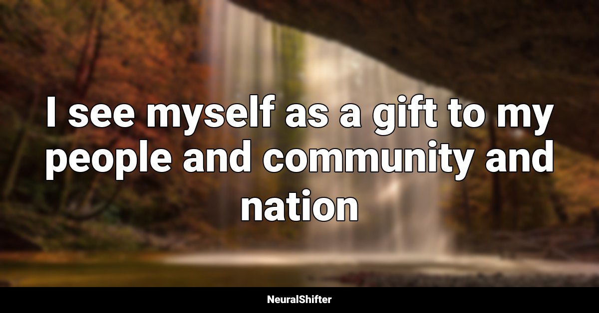I see myself as a gift to my people and community and nation
