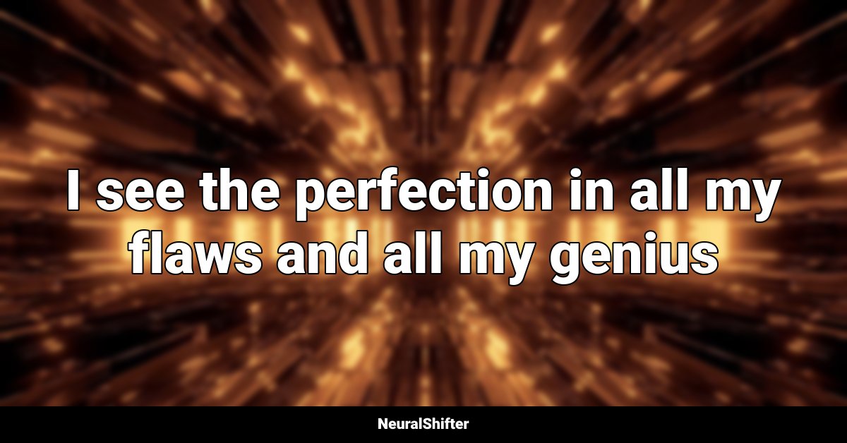 I see the perfection in all my flaws and all my genius