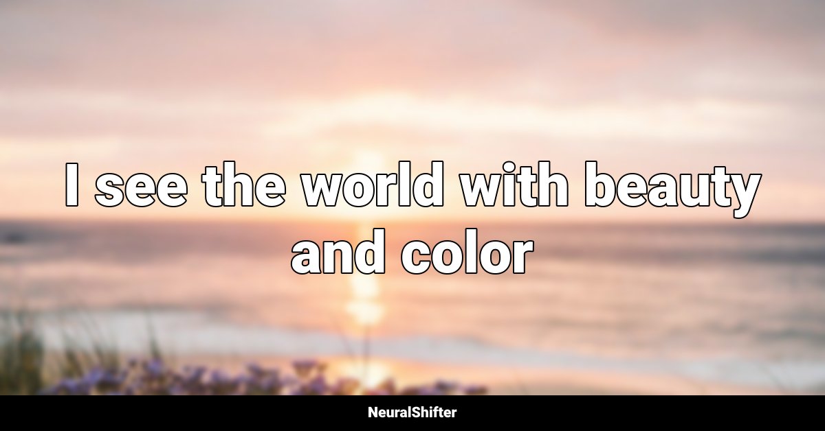 I see the world with beauty and color