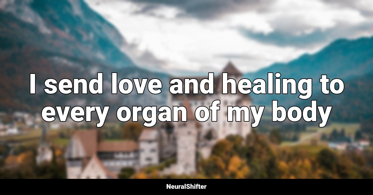 I send love and healing to every organ of my body