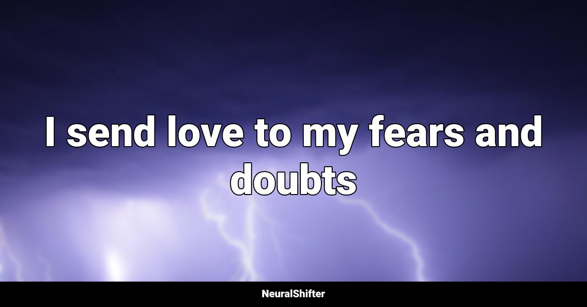 I send love to my fears and doubts