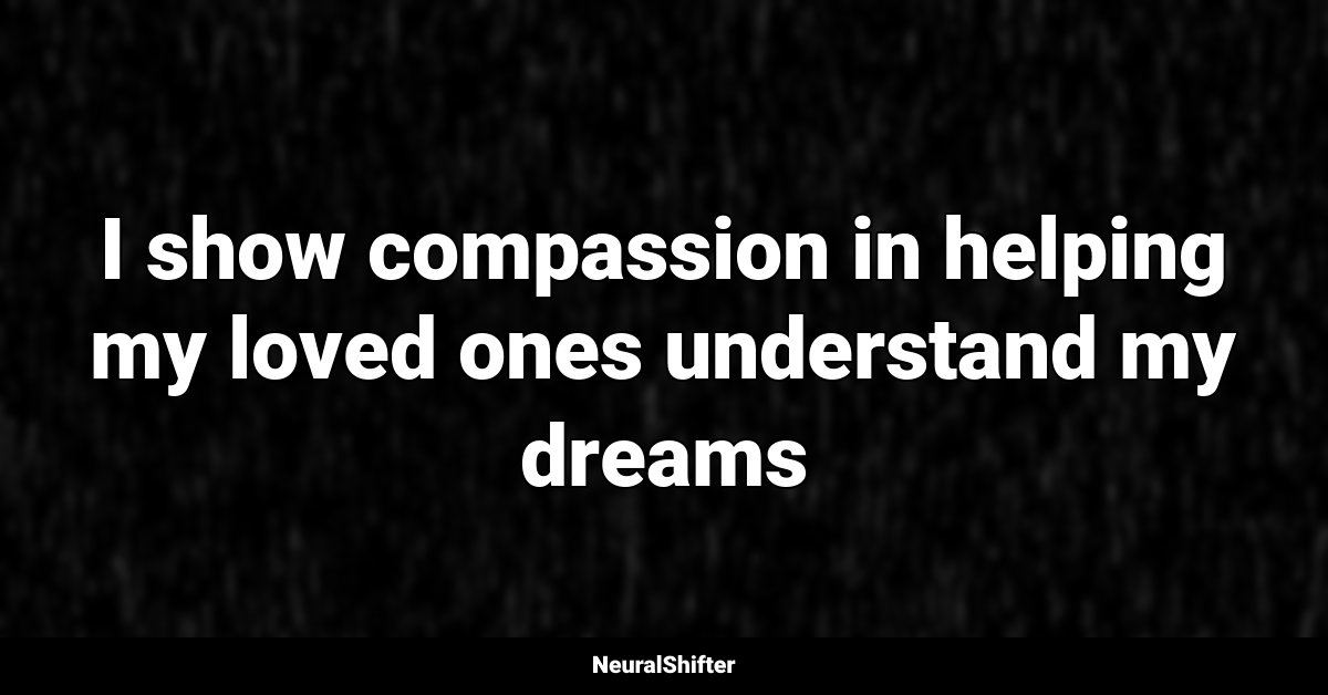 I show compassion in helping my loved ones understand my dreams